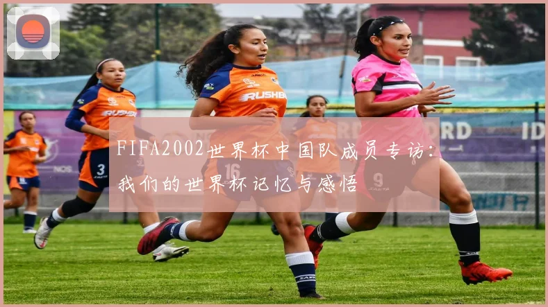 FIFA2002世界杯中国队成员专访：我们的世界杯记忆与感悟