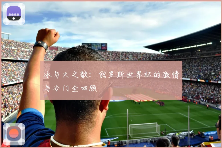 冰与火之歌：俄罗斯世界杯的激情与冷门全回顾
