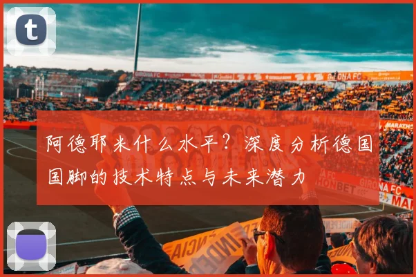 阿德耶米什么水平？深度分析德国国脚的技术特点与未来潜力