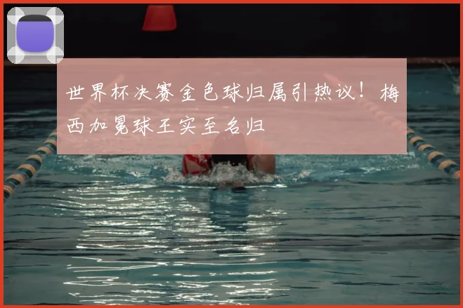 世界杯决赛金色球归属引热议!梅西加冕球王实至名归