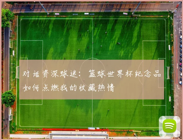 对话资深球迷：篮球世界杯纪念品如何点燃我的收藏热情