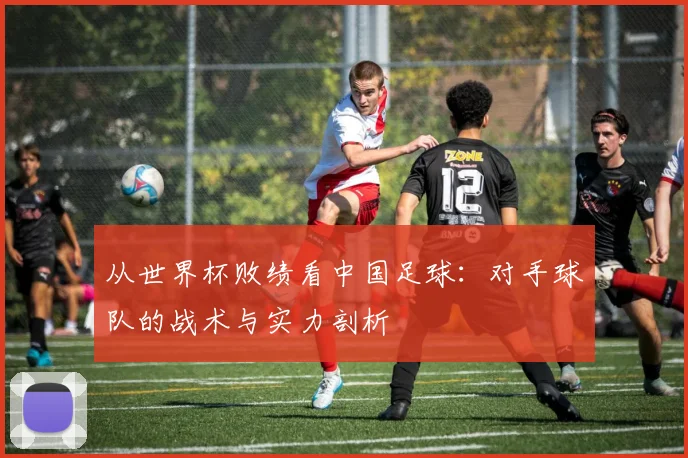 从世界杯败绩看中国足球：对手球队的战术与实力剖析