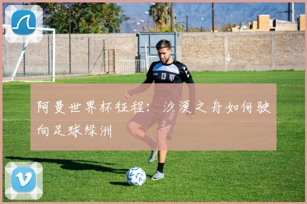 阿曼世界杯征程：沙漠之舟如何驶向足球绿洲