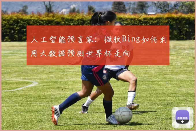 人工智能预言家：微软Bing如何利用大数据预测世界杯走向