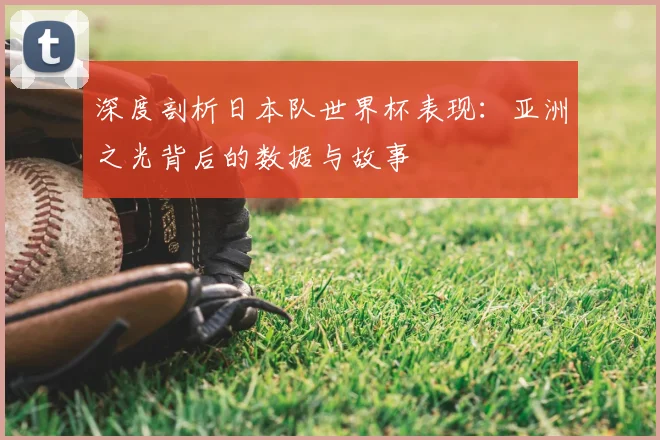 深度剖析日本队世界杯表现：亚洲之光背后的数据与故事