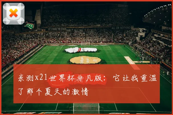 亲测x21世界杯非凡版:它让我重温了那个夏天的激情