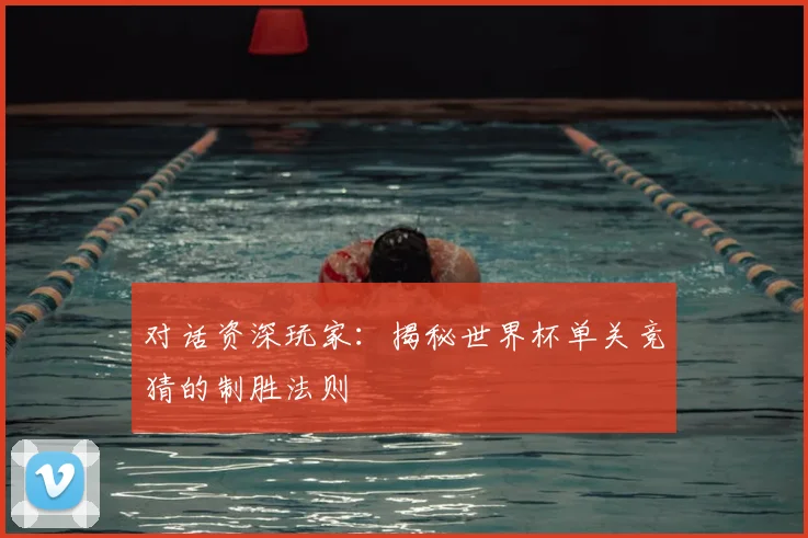 对话资深玩家：揭秘世界杯单关竞猜的制胜法则