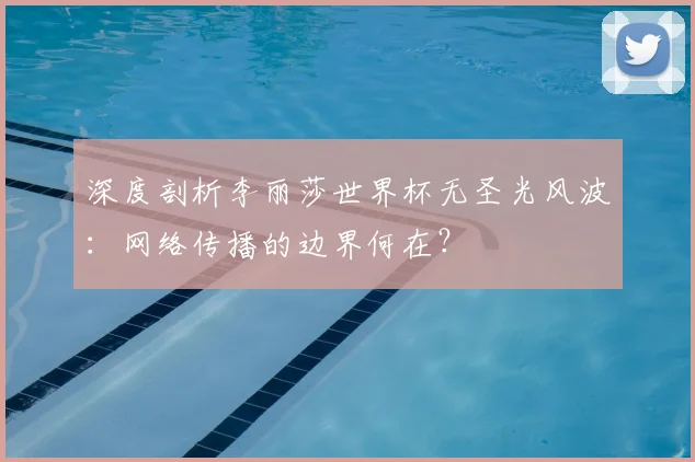 深度剖析李丽莎世界杯无圣光风波：网络传播的边界何在？