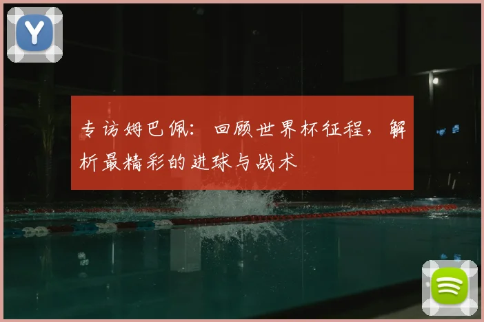 专访姆巴佩：回顾世界杯征程，解析最精彩的进球与战术