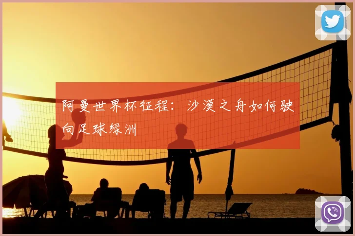 阿曼世界杯征程：沙漠之舟如何驶向足球绿洲
