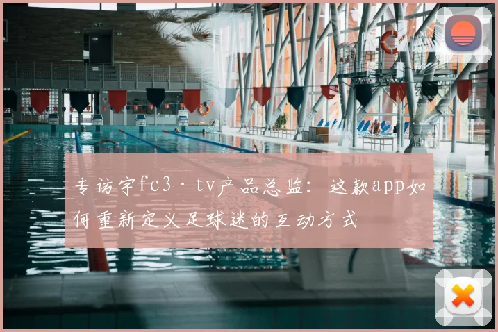 专访宇fc3·tv产品总监:这款app如何重新定义足球迷的互动方式