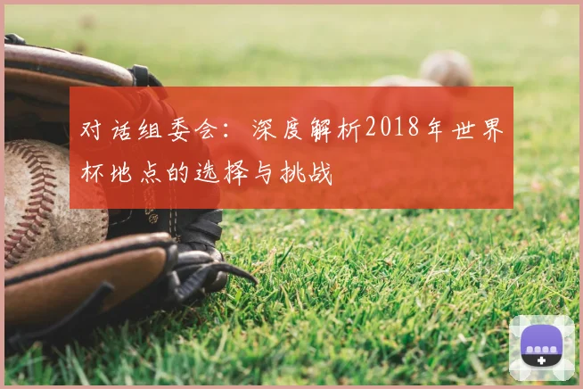 对话组委会:深度解析2018年世界杯地点的选择与挑战