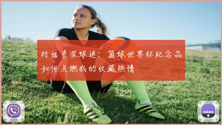 对话资深球迷：篮球世界杯纪念品如何点燃我的收藏热情