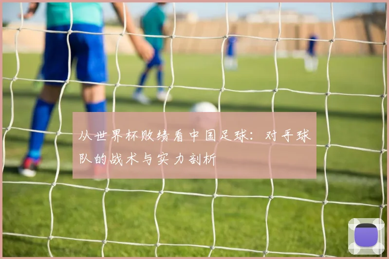 从世界杯败绩看中国足球：对手球队的战术与实力剖析