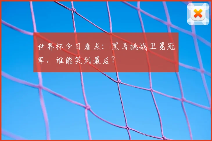 世界杯今日看点:黑马挑战卫冕冠军,谁能笑到最后?
