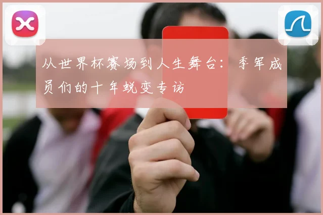 从世界杯赛场到人生舞台：季军成员们的十年蜕变专访