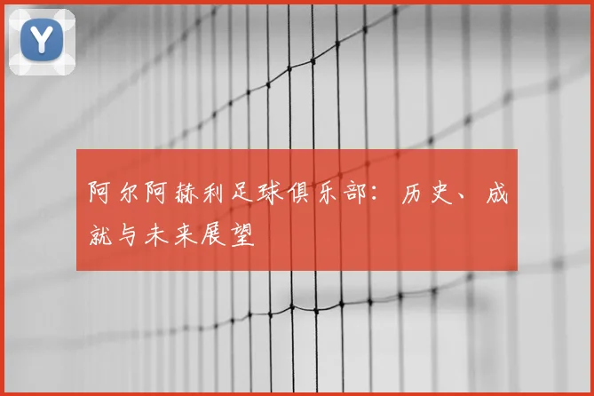 阿尔阿赫利足球俱乐部：历史、成就与未来展望