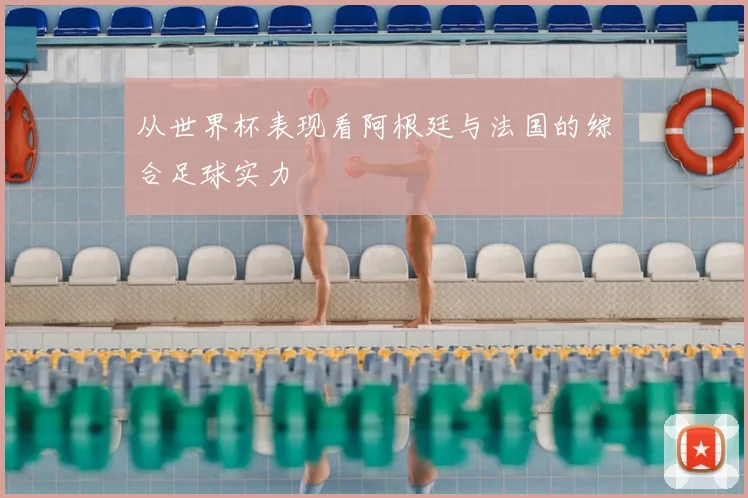 从世界杯表现看阿根廷与法国的综合足球实力
