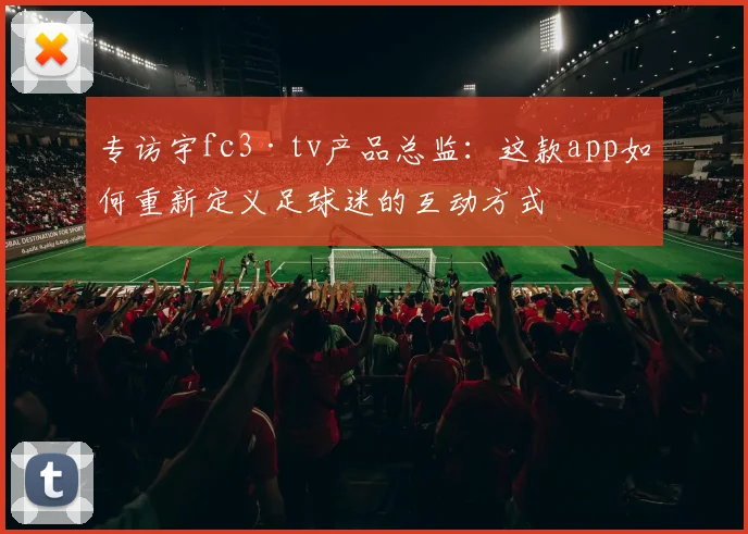 专访宇fc3·tv产品总监:这款app如何重新定义足球迷的互动方式
