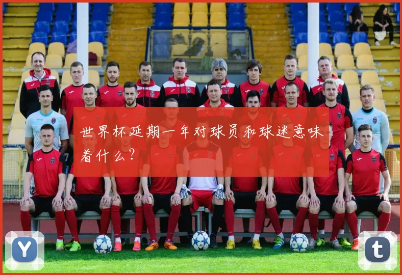 世界杯延期一年对球员和球迷意味着什么？