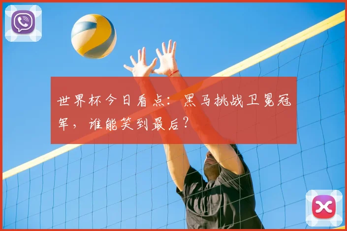 世界杯今日看点:黑马挑战卫冕冠军,谁能笑到最后?