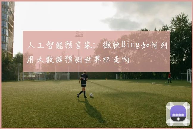 人工智能预言家：微软Bing如何利用大数据预测世界杯走向