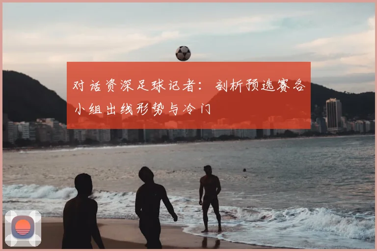对话资深足球记者：剖析预选赛各小组出线形势与冷门
