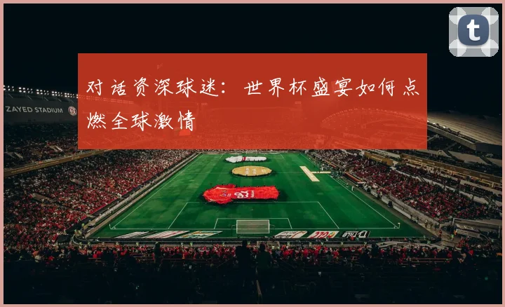 对话资深球迷：世界杯盛宴如何点燃全球激情