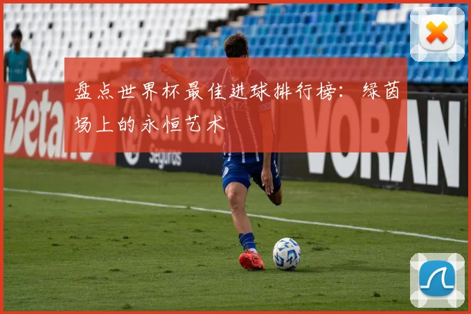 盘点世界杯最佳进球排行榜:绿茵场上的永恒艺术