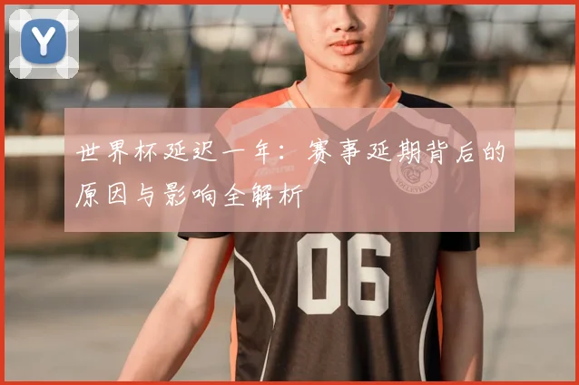 世界杯延迟一年:赛事延期背后的原因与影响全解析