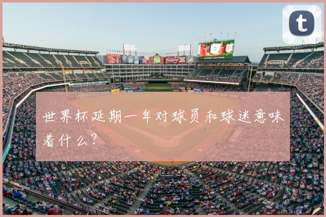 世界杯延期一年对球员和球迷意味着什么？