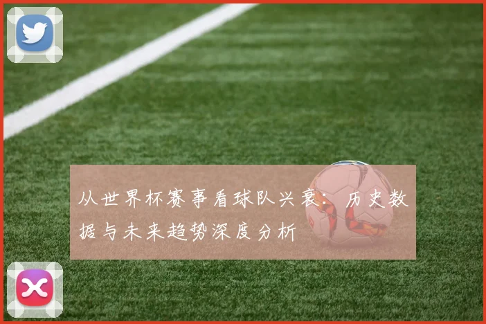 从世界杯赛事看球队兴衰：历史数据与未来趋势深度分析